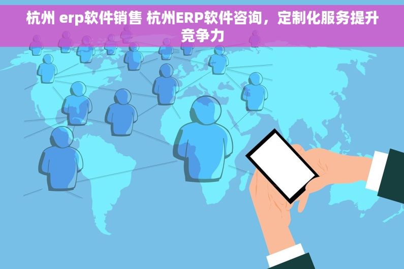 杭州 erp软件销售 杭州ERP软件咨询，定制化服务提升竞争力