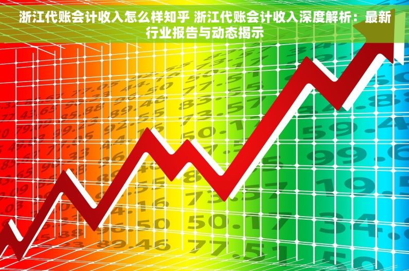 浙江代账会计收入怎么样知乎 浙江代账会计收入深度解析：最新行业报告与动态揭示