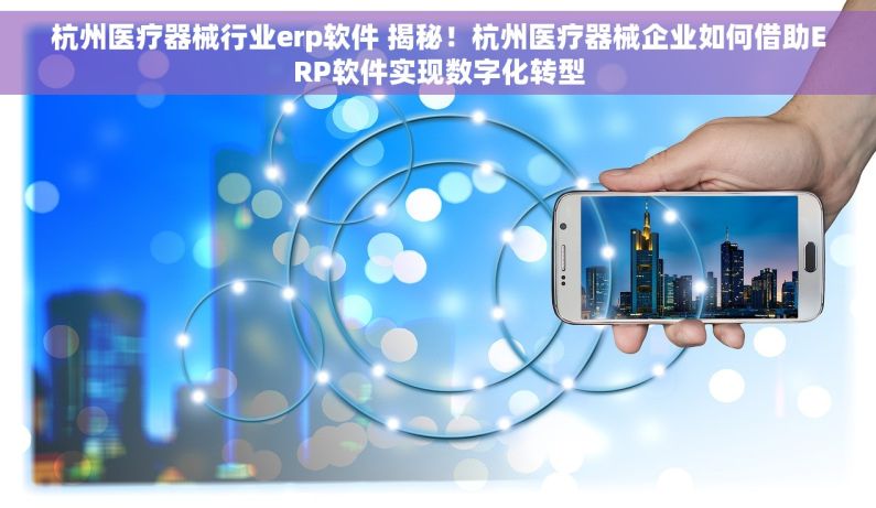 杭州医疗器械行业erp软件 揭秘！杭州医疗器械企业如何借助ERP软件实现数字化转型