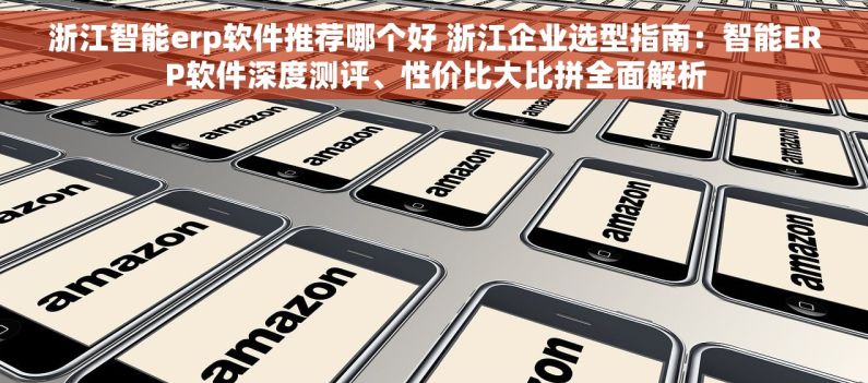 浙江智能erp软件推荐哪个好 浙江企业选型指南：智能ERP软件深度测评、性价比大比拼全面解析
