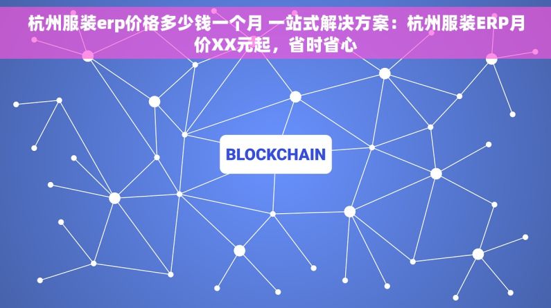 杭州服装erp价格多少钱一个月 一站式解决方案：杭州服装ERP月价XX元起，省时省心