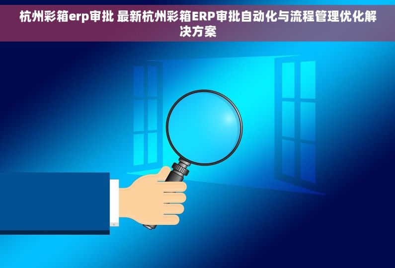 杭州彩箱erp审批 最新杭州彩箱ERP审批自动化与流程管理优化解决方案