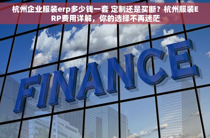 杭州企业服装erp多少钱一套 定制还是买断？杭州服装ERP费用详解，你的选择不再迷茫