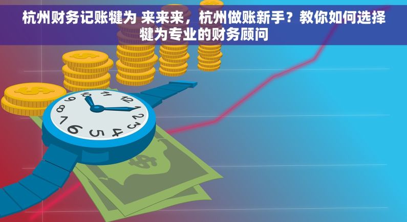 杭州财务记账犍为 来来来，杭州做账新手？教你如何选择犍为专业的财务顾问