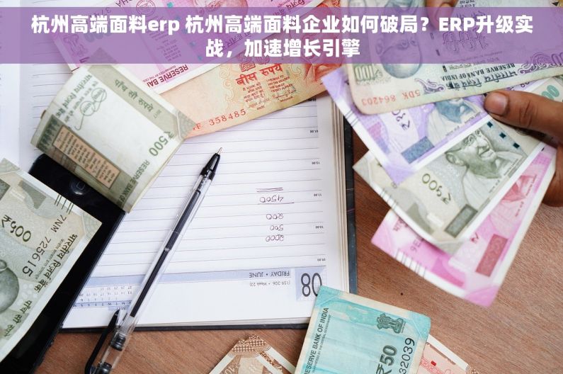 杭州高端面料erp 杭州高端面料企业如何破局？ERP升级实战，加速增长引擎