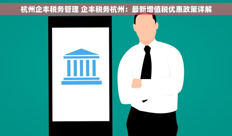 杭州企丰税务管理 企丰税务杭州：最新增值税优惠政策详解