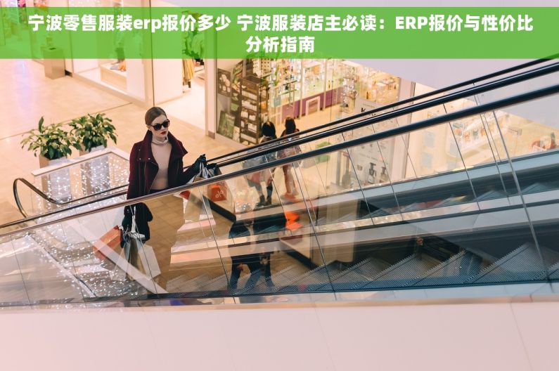 宁波零售服装erp报价多少 宁波服装店主必读：ERP报价与性价比分析指南