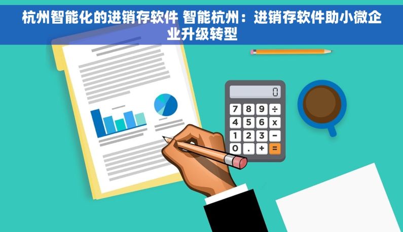 杭州智能化的进销存软件 智能杭州：进销存软件助小微企业升级转型