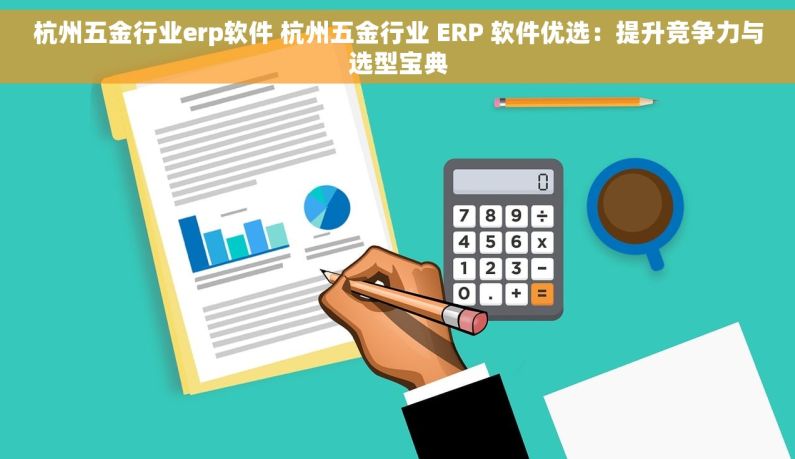 杭州五金行业erp软件 杭州五金行业 ERP 软件优选：提升竞争力与选型宝典
