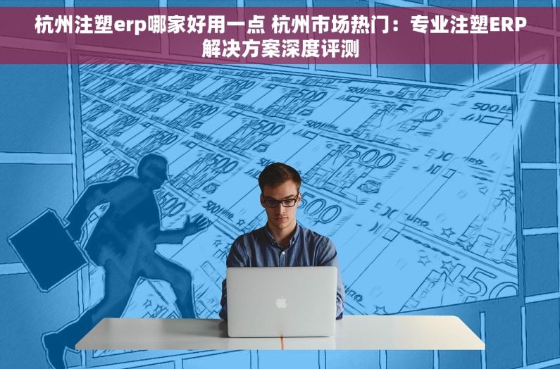 杭州注塑erp哪家好用一点 杭州市场热门：专业注塑ERP解决方案深度评测
