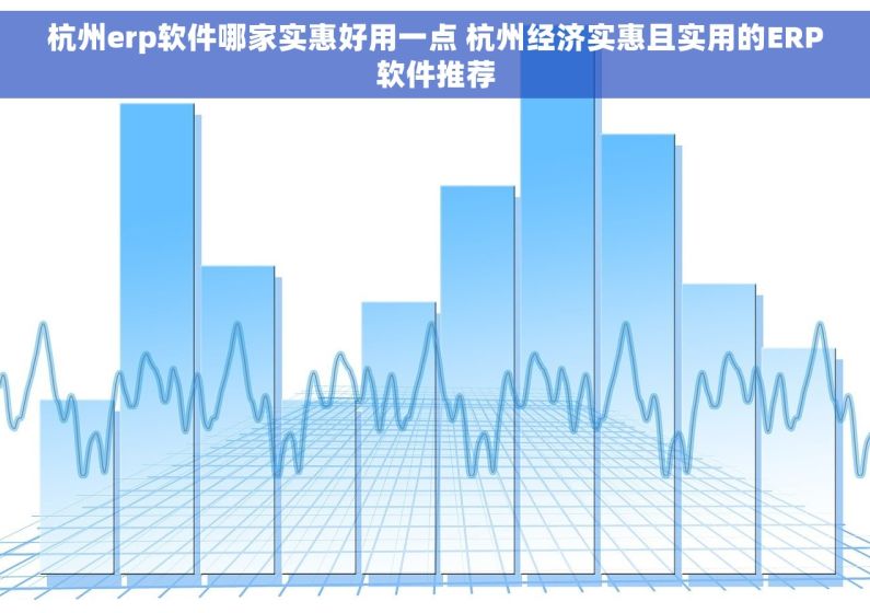 杭州erp软件哪家实惠好用一点 杭州经济实惠且实用的ERP软件推荐