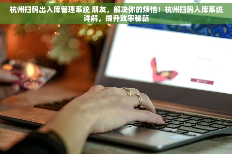杭州扫码出入库管理系统 朋友，解决你的烦恼！杭州扫码入库系统详解，提升效率秘籍
