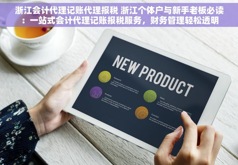 浙江会计代理记账代理报税 浙江个体户与新手老板必读：一站式会计代理记账报税服务，财务管理轻松透明