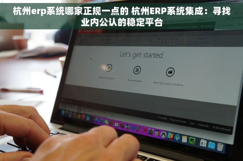 杭州erp系统哪家正规一点的 杭州ERP系统集成：寻找业内公认的稳定平台