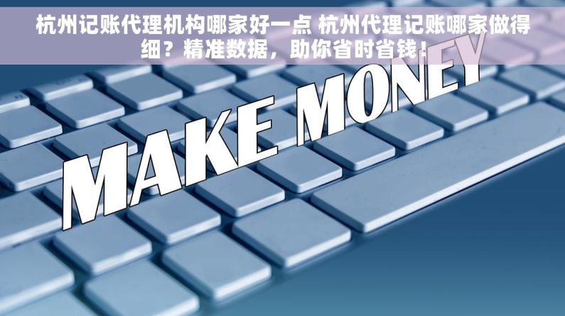 杭州记账代理机构哪家好一点 杭州代理记账哪家做得细？精准数据，助你省时省钱！
