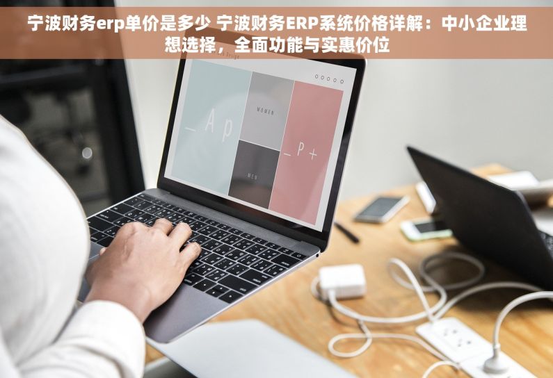 宁波财务erp单价是多少 宁波财务ERP系统价格详解：中小企业理想选择，全面功能与实惠价位