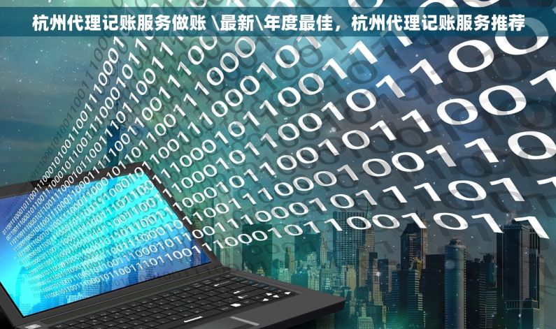 杭州代理记账服务做账 \最新\年度最佳，杭州代理记账服务推荐