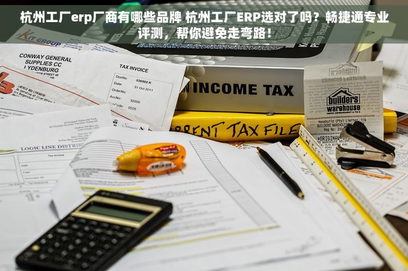 杭州工厂erp厂商有哪些品牌 杭州工厂ERP选对了吗？畅捷通专业评测，帮你避免走弯路！