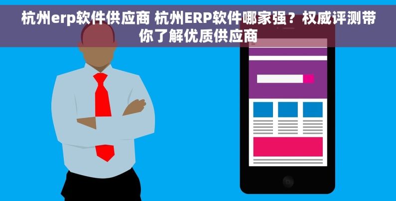 杭州erp软件供应商 杭州ERP软件哪家强？权威评测带你了解优质供应商