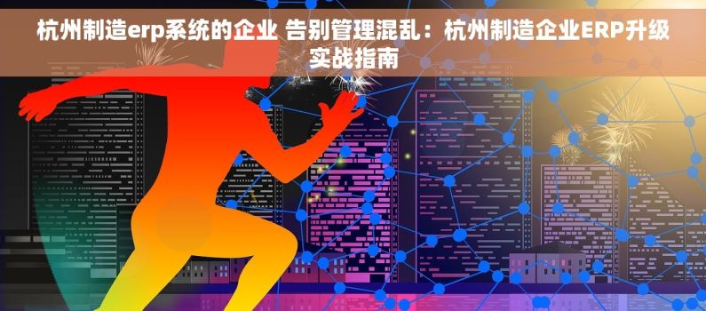 杭州制造erp系统的企业 告别管理混乱：杭州制造企业ERP升级实战指南