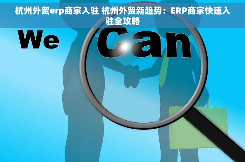 杭州外贸erp商家入驻 杭州外贸新趋势：ERP商家快速入驻全攻略
