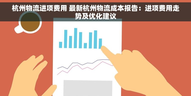 杭州物流进项费用 最新杭州物流成本报告：进项费用走势及优化建议