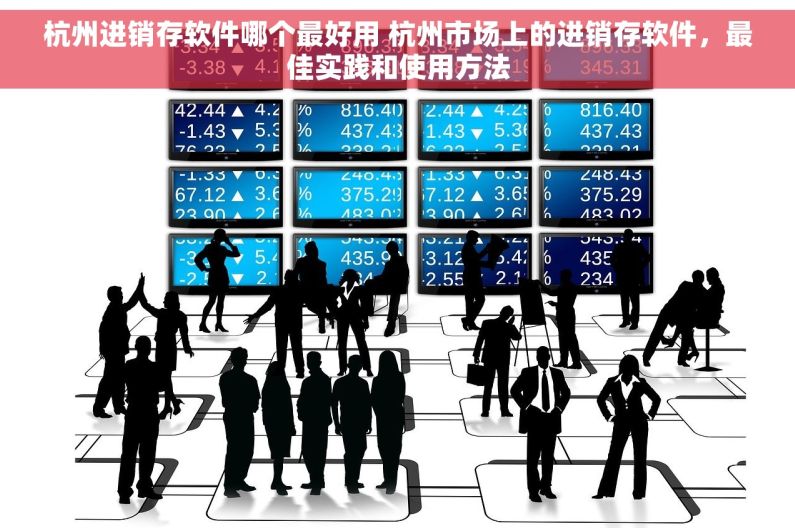 杭州进销存软件哪个最好用 杭州市场上的进销存软件，最佳实践和使用方法
