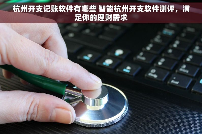 杭州开支记账软件有哪些 智能杭州开支软件测评，满足你的理财需求