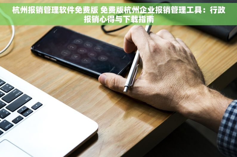 杭州报销管理软件免费版 免费版杭州企业报销管理工具：行政报销心得与下载指南