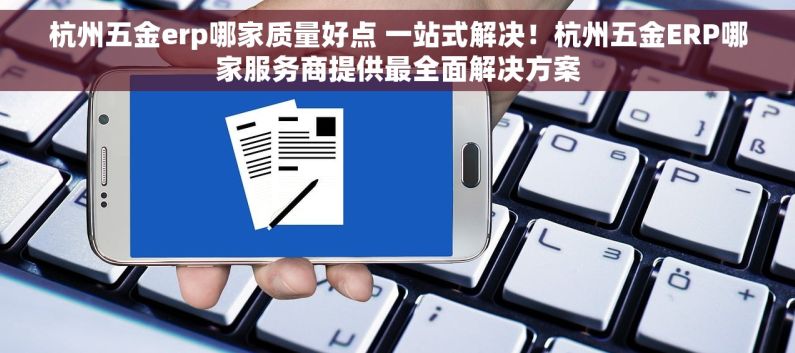 杭州五金erp哪家质量好点 一站式解决！杭州五金ERP哪家服务商提供最全面解决方案