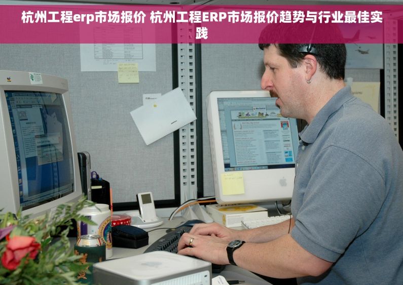 杭州工程erp市场报价 杭州工程ERP市场报价趋势与行业最佳实践