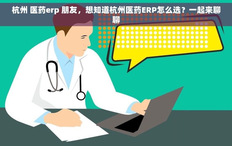 杭州 医药erp 朋友，想知道杭州医药ERP怎么选？一起来聊聊