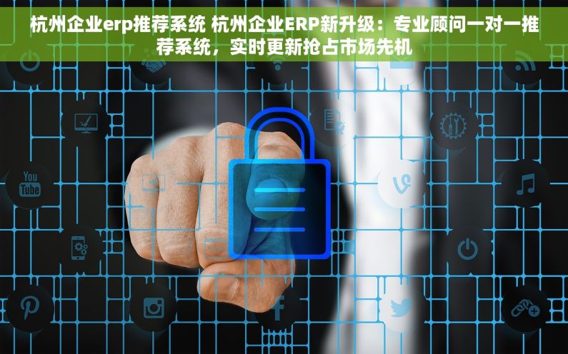 杭州企业erp推荐系统 杭州企业ERP新升级：专业顾问一对一推荐系统，实时更新抢占市场先机