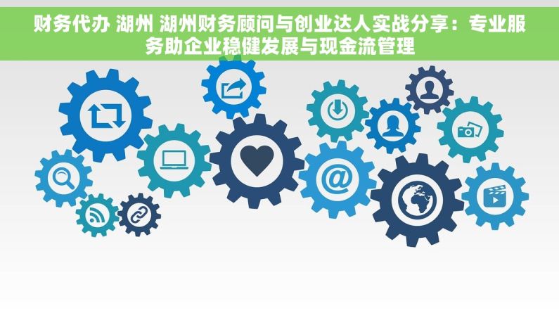 财务代办 湖州 湖州财务顾问与创业达人实战分享：专业服务助企业稳健发展与现金流管理