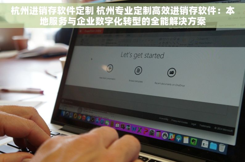 杭州进销存软件定制 杭州专业定制高效进销存软件：本地服务与企业数字化转型的全能解决方案