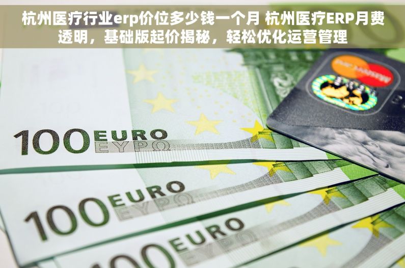 杭州医疗行业erp价位多少钱一个月 杭州医疗ERP月费透明，基础版起价揭秘，轻松优化运营管理