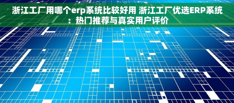 浙江工厂用哪个erp系统比较好用 浙江工厂优选ERP系统：热门推荐与真实用户评价
