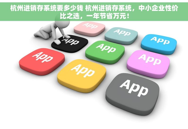 杭州进销存系统要多少钱 杭州进销存系统，中小企业性价比之选，一年节省万元！