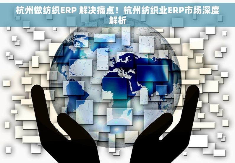 杭州做纺织ERP 解决痛点！杭州纺织业ERP市场深度解析