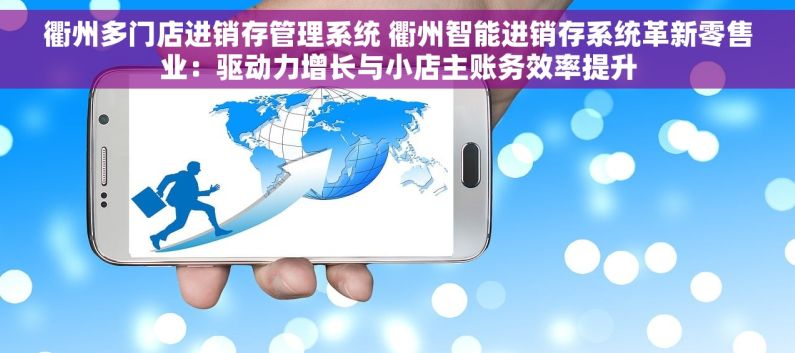 衢州多门店进销存管理系统 衢州智能进销存系统革新零售业：驱动力增长与小店主账务效率提升
