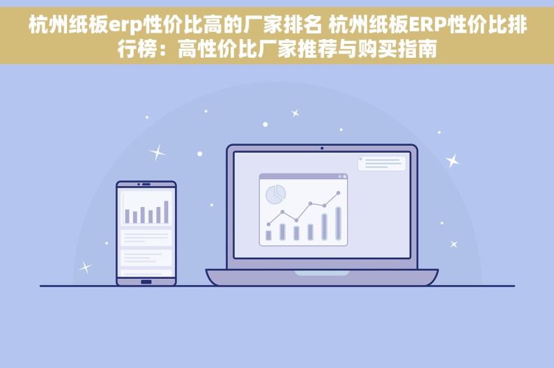 杭州纸板erp性价比高的厂家排名 杭州纸板ERP性价比排行榜：高性价比厂家推荐与购买指南