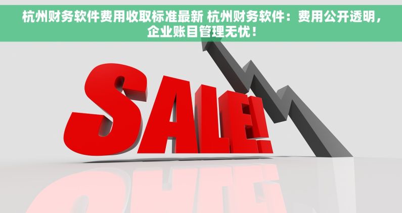 杭州财务软件费用收取标准最新 杭州财务软件：费用公开透明，企业账目管理无忧！