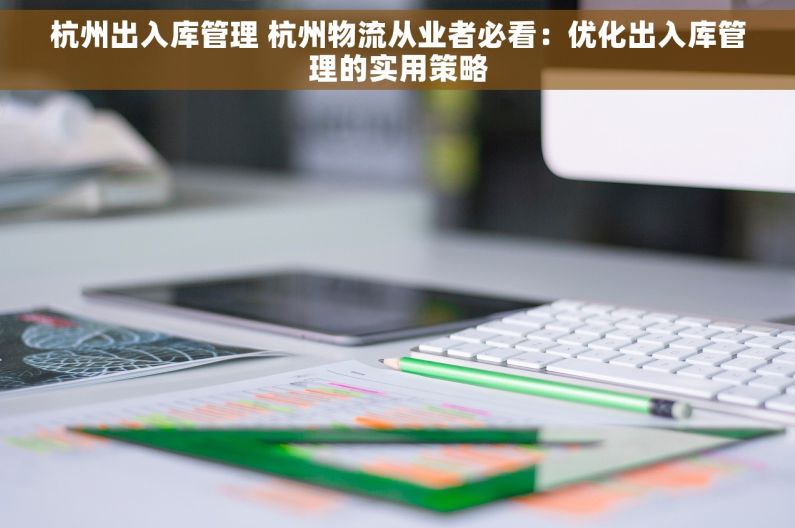 杭州出入库管理 杭州物流从业者必看：优化出入库管理的实用策略