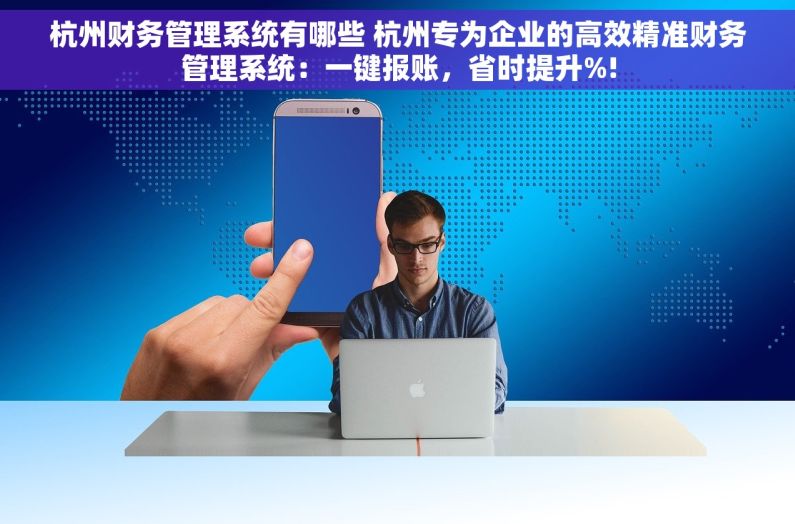杭州财务管理系统有哪些 杭州专为企业的高效精准财务管理系统：一键报账，省时提升%!