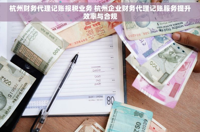 杭州财务代理记账报税业务 杭州企业财务代理记账服务提升效率与合规