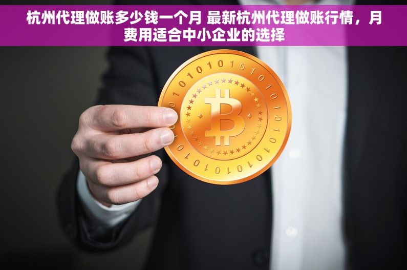 杭州代理做账多少钱一个月 最新杭州代理做账行情，月费用适合中小企业的选择
