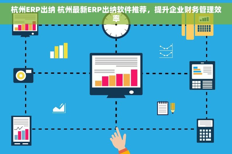 杭州ERP出纳 杭州最新ERP出纳软件推荐，提升企业财务管理效率