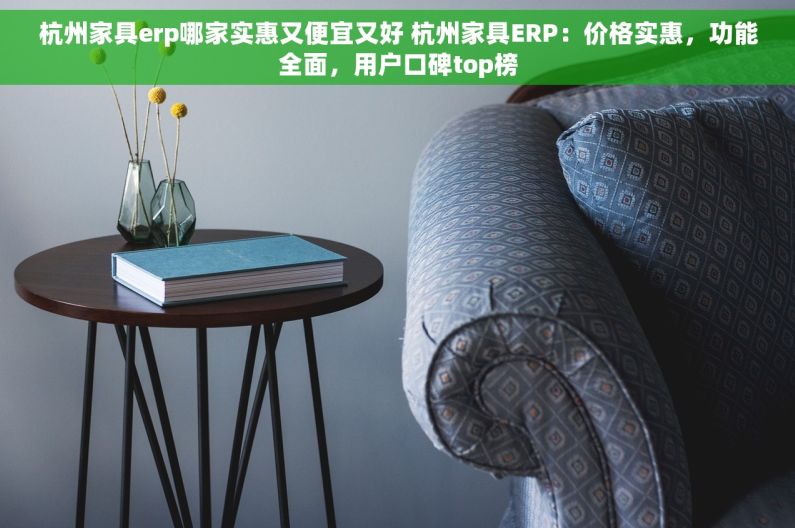 杭州家具erp哪家实惠又便宜又好 杭州家具ERP：价格实惠，功能全面，用户口碑top榜