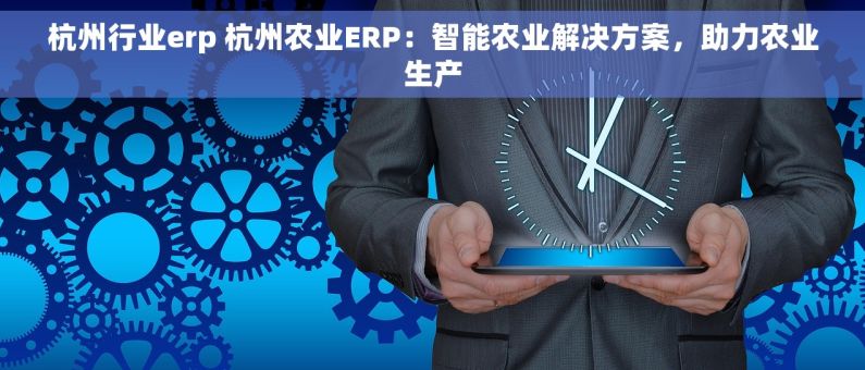 杭州行业erp 杭州农业ERP：智能农业解决方案，助力农业生产