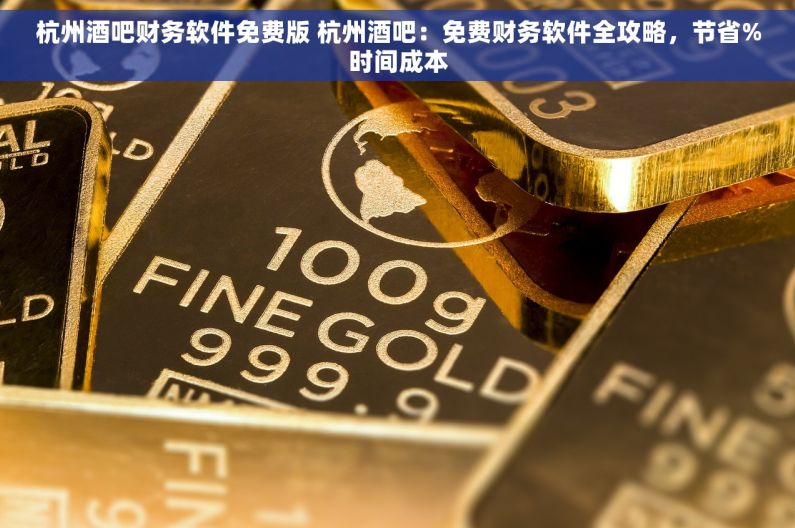 杭州酒吧财务软件免费版 杭州酒吧：免费财务软件全攻略，节省%时间成本